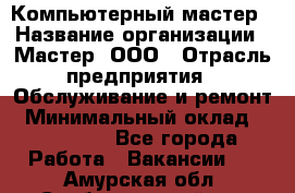 Компьютерный мастер › Название организации ­ Мастер, ООО › Отрасль предприятия ­ Обслуживание и ремонт › Минимальный оклад ­ 120 000 - Все города Работа » Вакансии   . Амурская обл.,Свободненский р-н